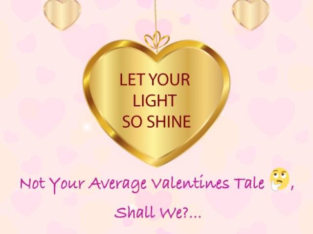 LET YOUR LIGHT SO SHINE ; Not Your Average Valentines Tale 🤔, Shall We?
